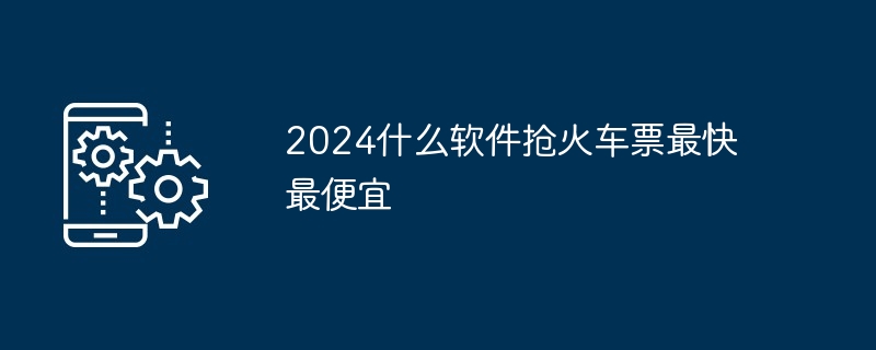 2024什么软件抢火车票最快最便宜