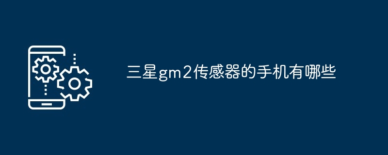 三星gm2传感器的手机有哪些