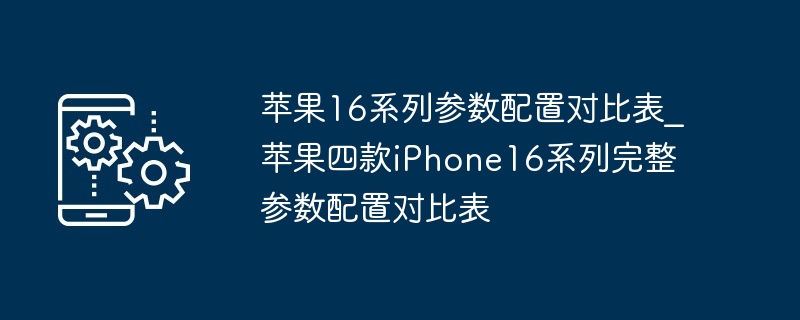 苹果16系列参数配置对比表_苹果四款iPhone16系列完整参数配置对比表