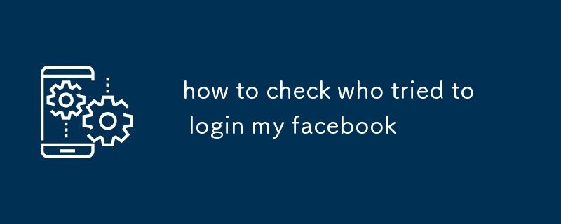 how to check who tried to login my facebook