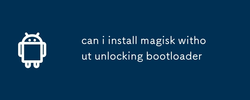 can i install magisk without unlocking bootloader