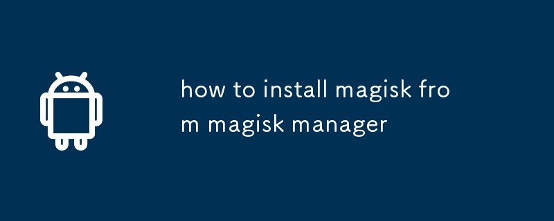 comment installer Magisk à partir du gestionnaire Magisk