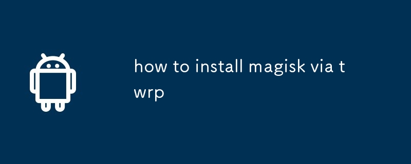 comment installer Magisk via Twrp