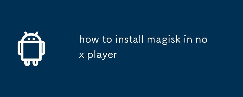 comment installer Magisk dans Nox Player