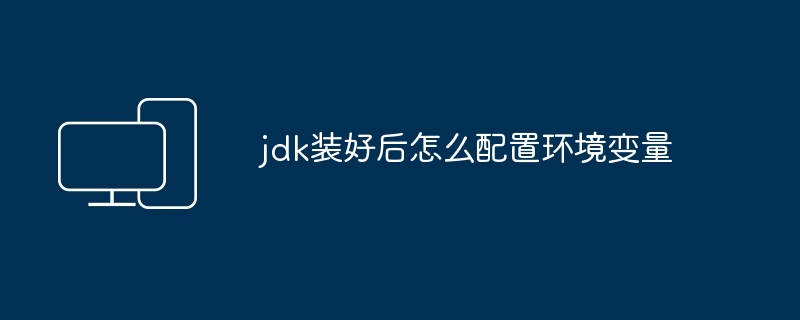 jdk装好后怎么配置环境变量