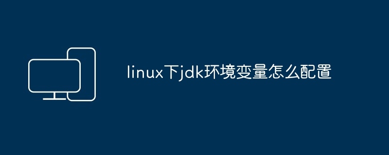 linux下jdk环境变量怎么配置