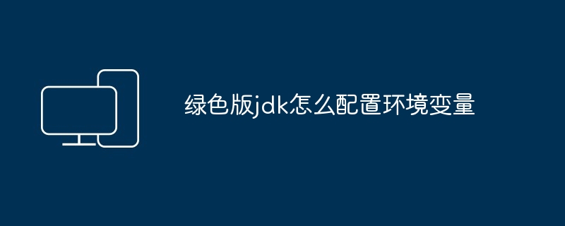 绿色版jdk怎么配置环境变量