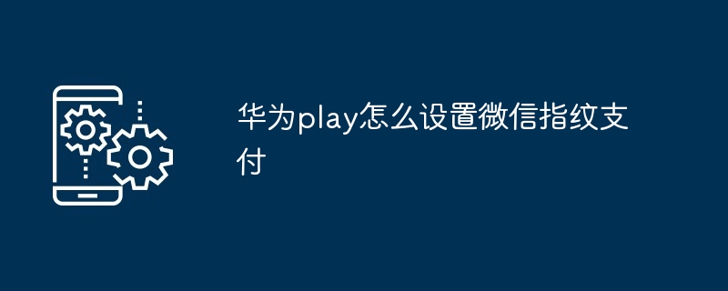 华为play怎么设置微信指纹支付