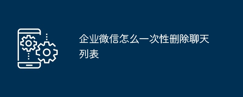 企业微信怎么一次性删除聊天列表