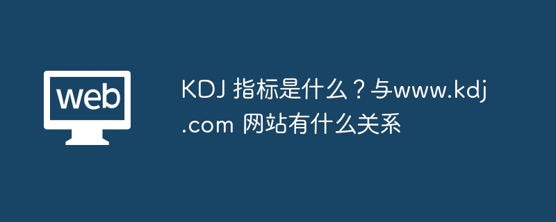 KDJ 指标是什么？与www.kdj.com 网站有什么关系