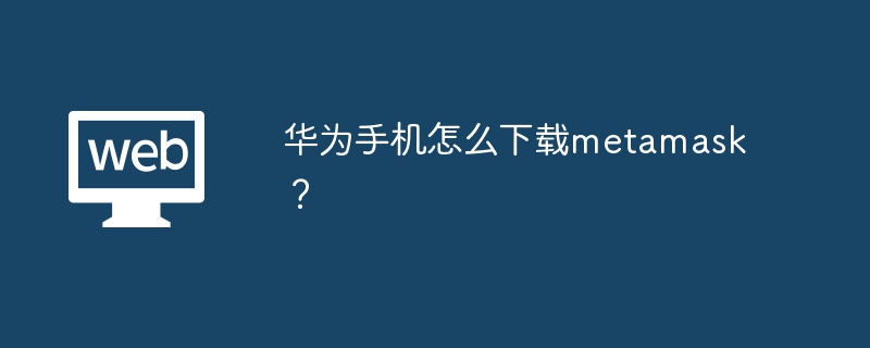 华为手机怎么下载metamask？ - php中文网