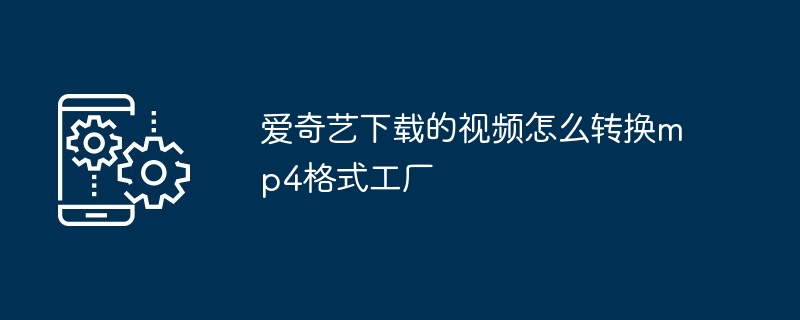 爱奇艺下载的视频怎么转换mp4格式工厂