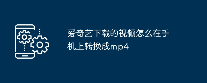 爱奇艺下载的视频怎么在手机上转换成mp4