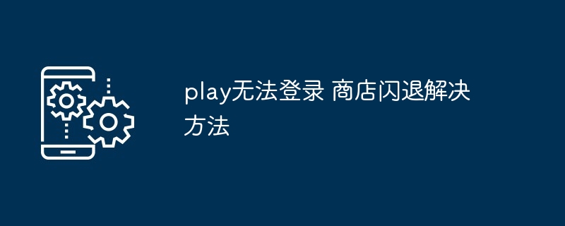 play无法登录 商店闪退解决方法