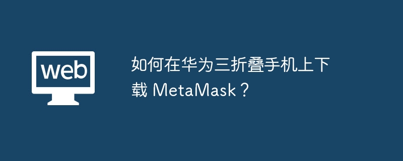 如何在华为三折叠手机上下载 metamask？ - php中文网