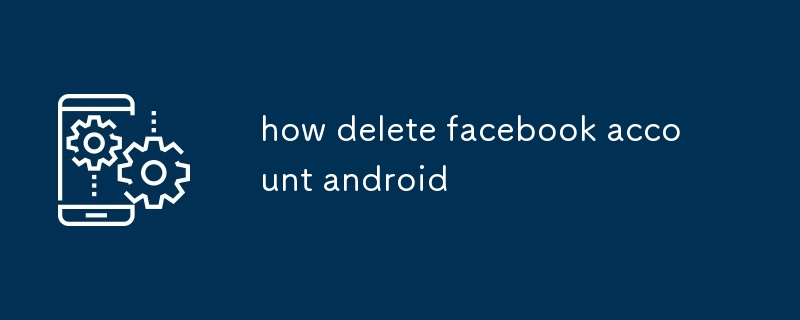 comment supprimer un compte Facebook Android