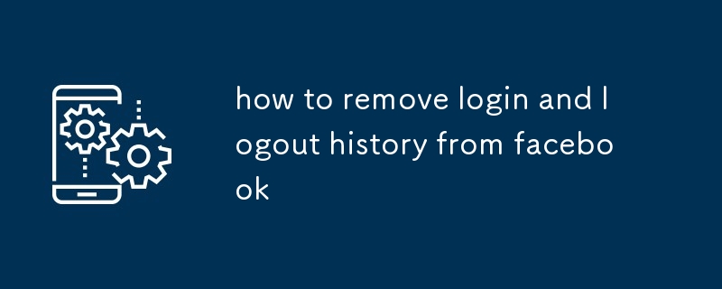 how to remove login and logout history from facebook