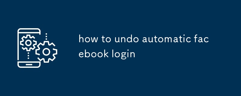 how to undo automatic facebook login