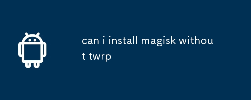 can i install magisk without twrp