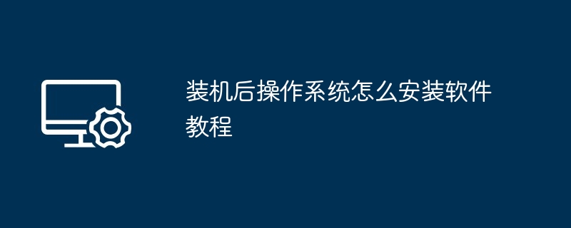 装机后操作系统怎么安装软件教程