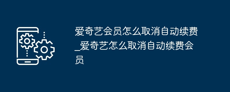爱奇艺会员怎么取消自动续费_爱奇艺怎么取消自动续费会员