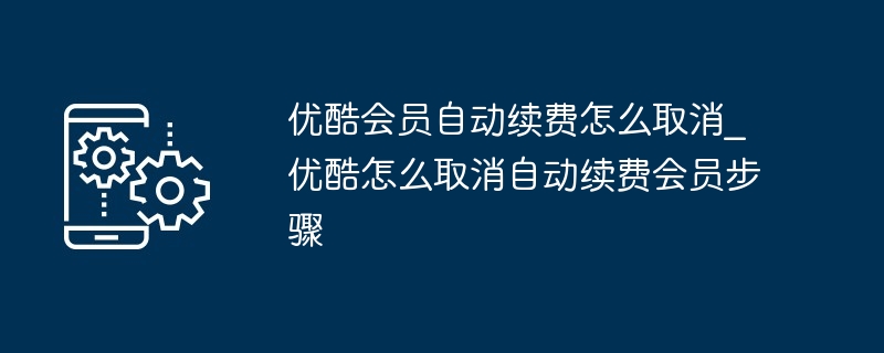 优酷会员自动续费怎么取消_优酷怎么取消自动续费会员步骤