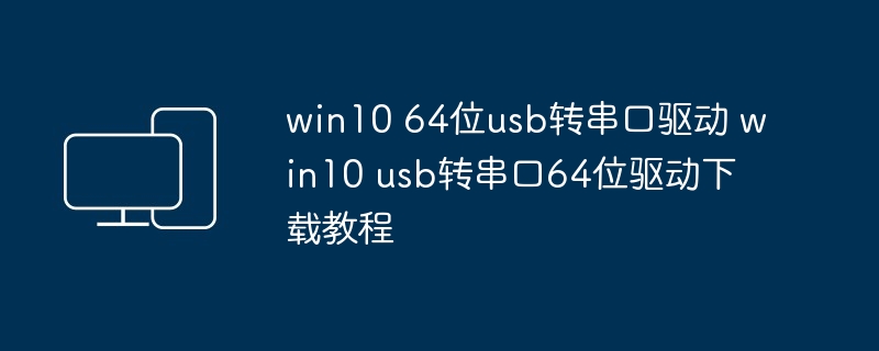 win10 64位usb转串口驱动 win10 usb转串口64位驱动下载教程