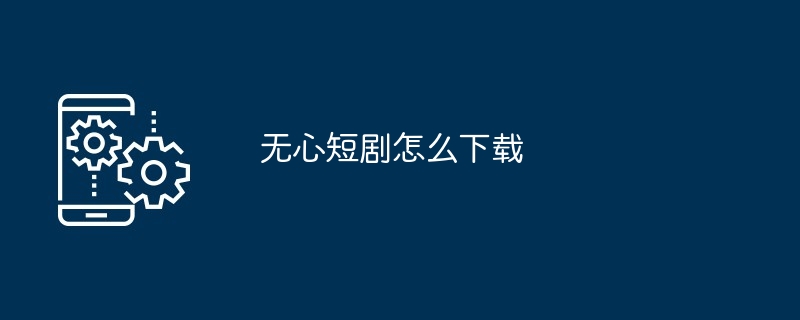 无心短剧怎么下载