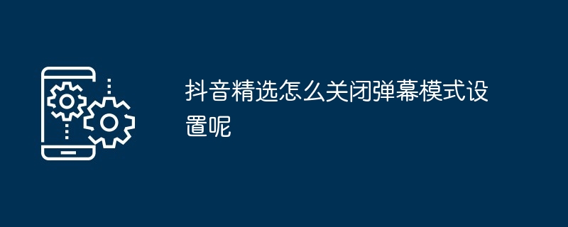抖音精选怎么关闭弹幕模式设置呢