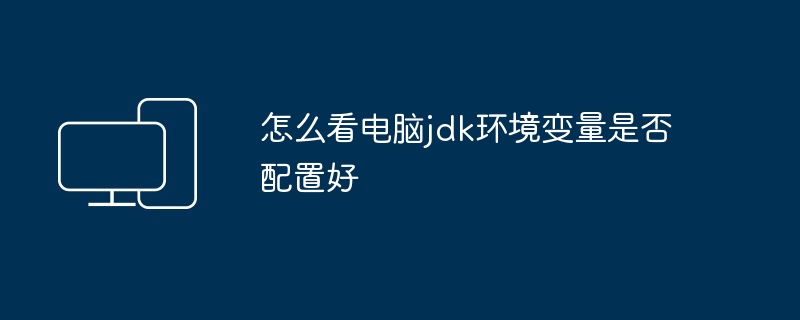 怎么看电脑jdk环境变量是否配置好