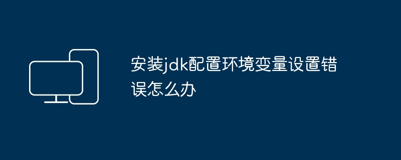 安装jdk配置环境变量设置错误怎么办
