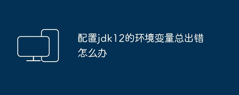 配置jdk12的环境变量总出错怎么办