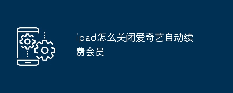 ipad怎么关闭爱奇艺自动续费会员