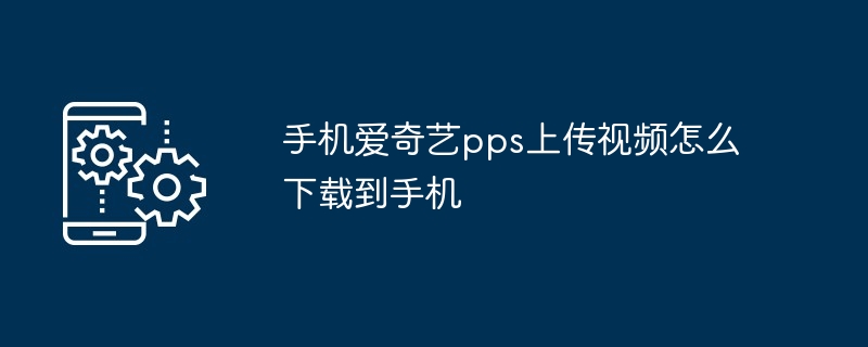 手机爱奇艺pps上传视频怎么下载到手机