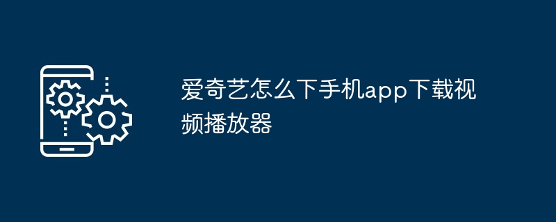 爱奇艺怎么下手机app下载视频播放器