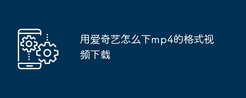 用爱奇艺怎么下mp4的格式视频下载