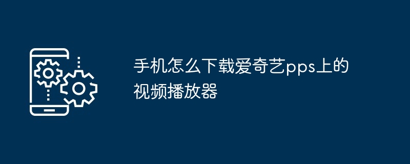 手机怎么下载爱奇艺pps上的视频播放器