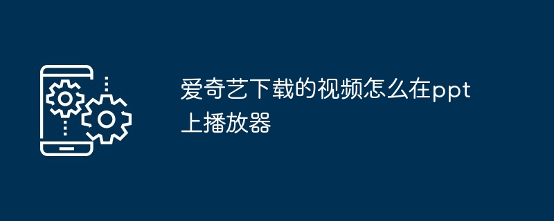 爱奇艺下载的视频怎么在ppt上播放器