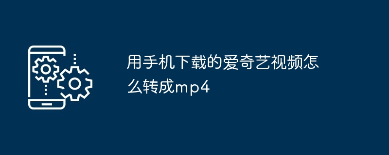 用手机下载的爱奇艺视频怎么转成mp4