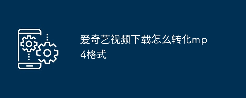 爱奇艺视频下载怎么转化mp4格式
