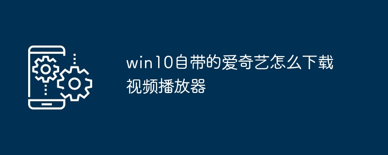 win10自带的爱奇艺怎么下载视频播放器