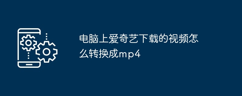 电脑上爱奇艺下载的视频怎么转换成mp4