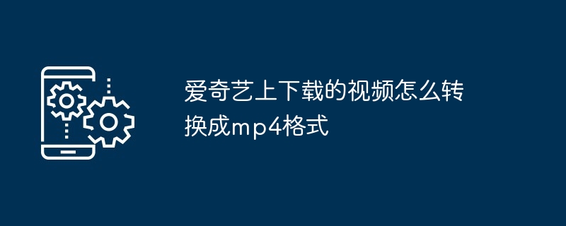 爱奇艺上下载的视频怎么转换成mp4格式