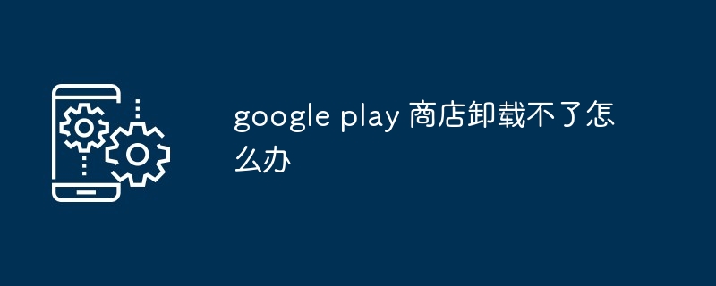 google play 商店卸载不了怎么办