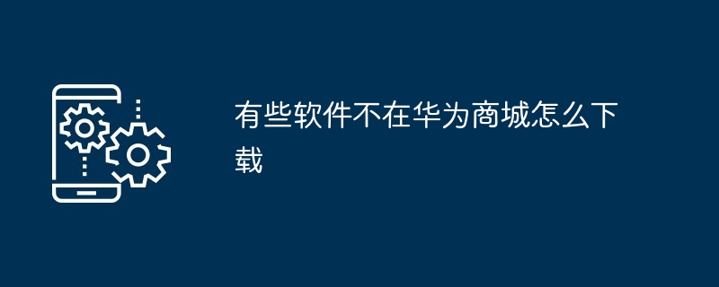 有些软件不在华为商城怎么下载
