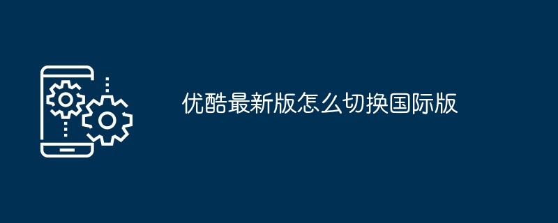优酷最新版怎么切换国际版
