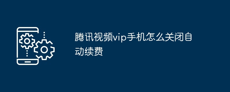 腾讯视频vip手机怎么关闭自动续费