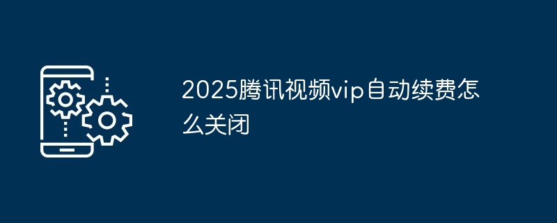2025腾讯视频vip自动续费怎么关闭