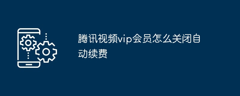 腾讯视频vip会员怎么关闭自动续费