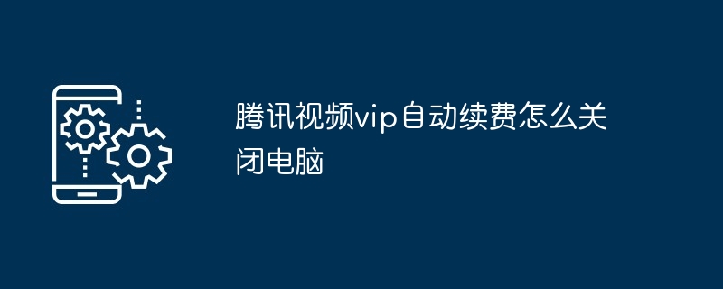 腾讯视频vip自动续费怎么关闭电脑